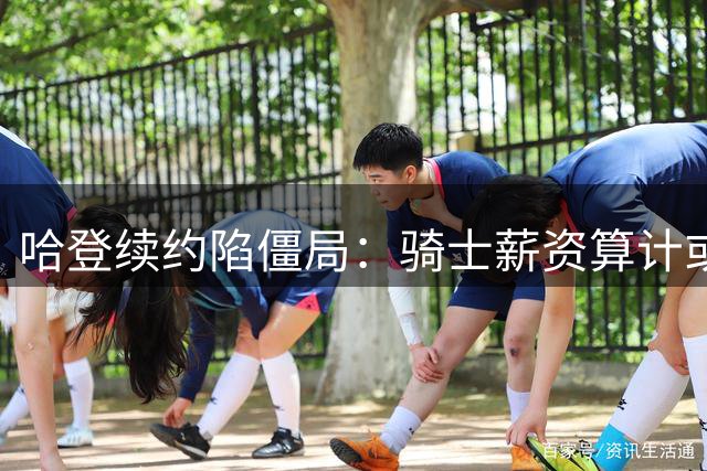哈登续约陷僵局：骑士薪资算计或致巨星身价腰斩