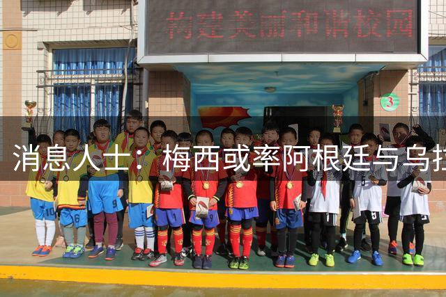 消息人士：梅西或率阿根廷与乌拉圭本土对决 中国行前或上演南美德比